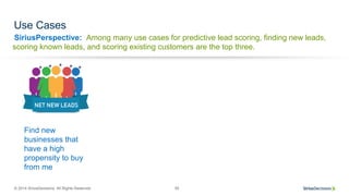 SiriusPerspective:
© 2014 SiriusDecisions. All Rights Reserved 55
Use Cases
Find new
businesses that
have a high
propensity to buy
from me
Among many use cases for predictive lead scoring, finding new leads,
scoring known leads, and scoring existing customers are the top three.
 