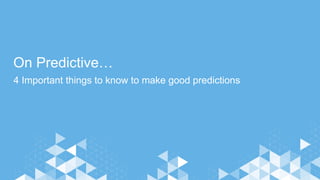 On Predictive…
4 Important things to know to make good predictions
 