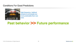 © 2014 SiriusDecisions. All Rights Reserved 68
Conditions For Good Predictions
Past behavior >> Future performance!
High-frequency, habitual
situations and people are
more predictable than rare
ones
 