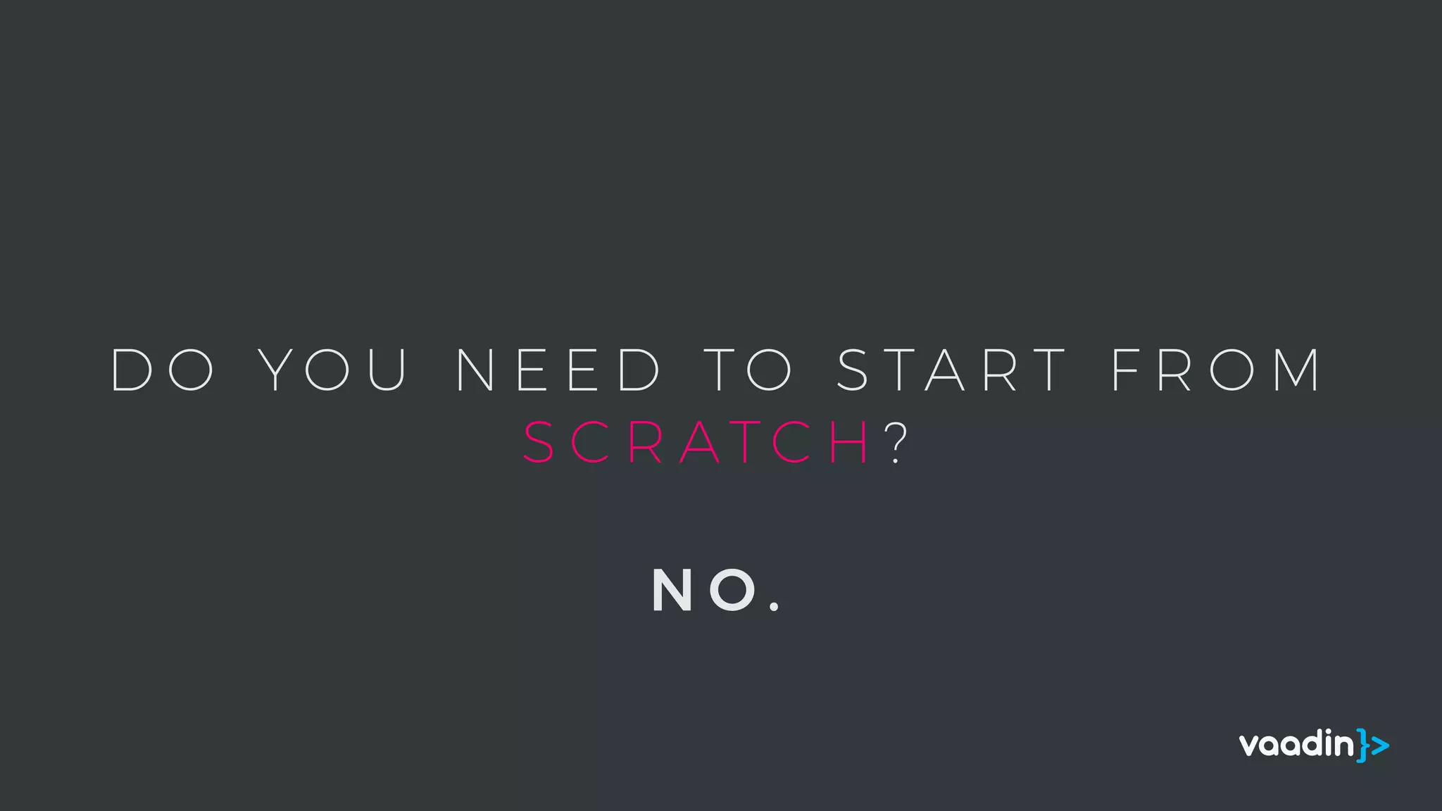 D O Y O U N E E D T O S TA R T F R O M
S C R AT C H ?
N O .
 