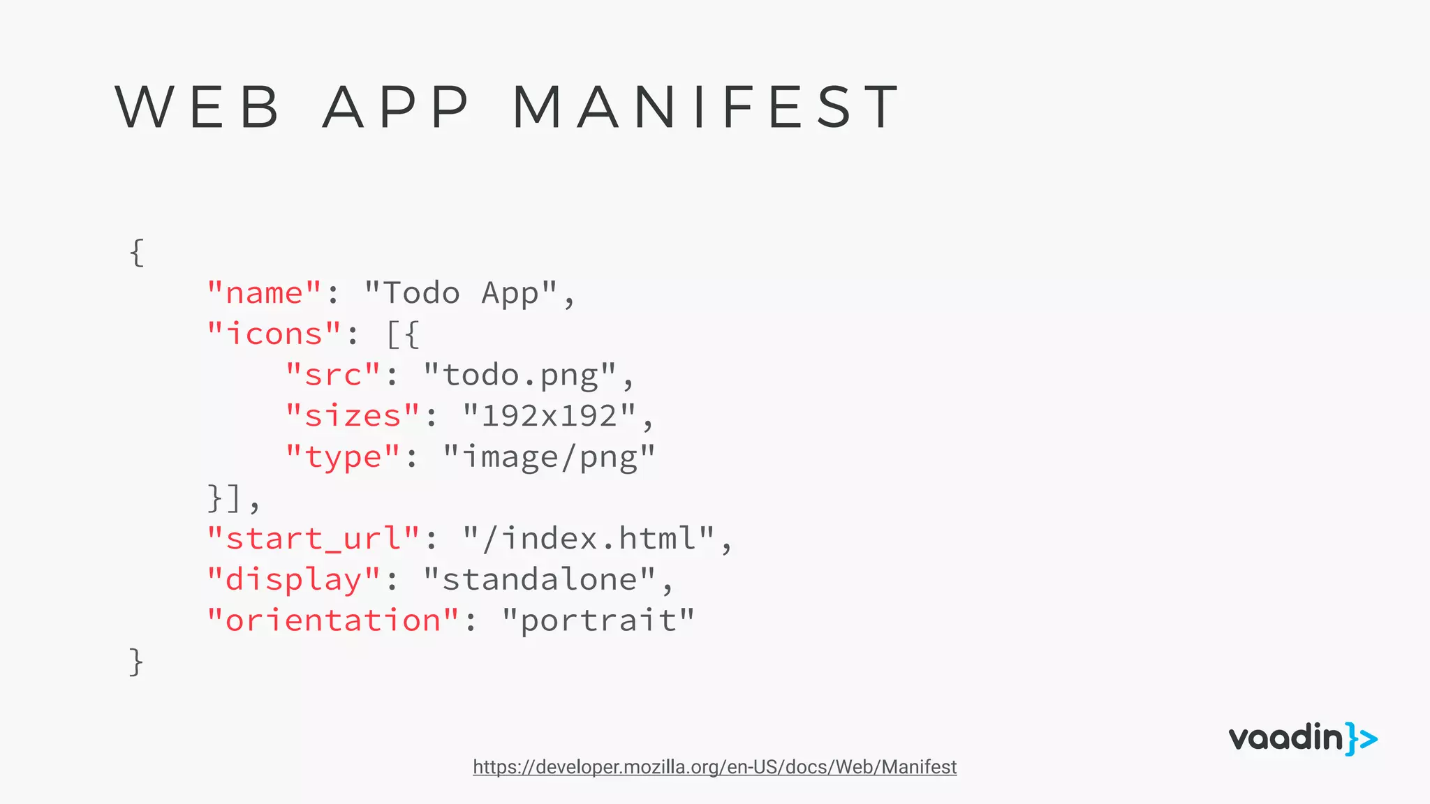 {
"name": "Todo App",
"icons": [{
"src": "todo.png",
"sizes": "192x192",
"type": "image/png"
}],
"start_url": "/index.html",
"display": "standalone",
"orientation": "portrait"
}
https://developer.mozilla.org/en-US/docs/Web/Manifest
W E B A P P M A N I F E S T
 