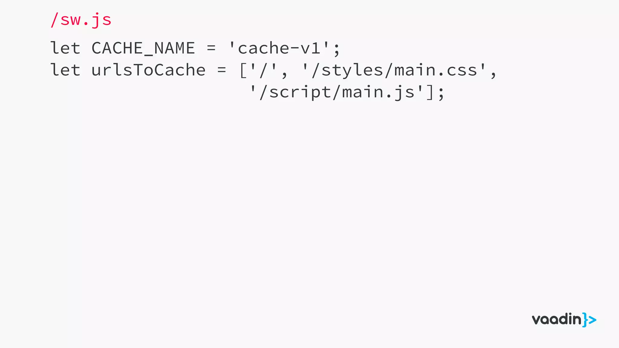 let CACHE_NAME = 'cache-v1';
let urlsToCache = ['/', '/styles/main.css',
'/script/main.js'];
/sw.js
 