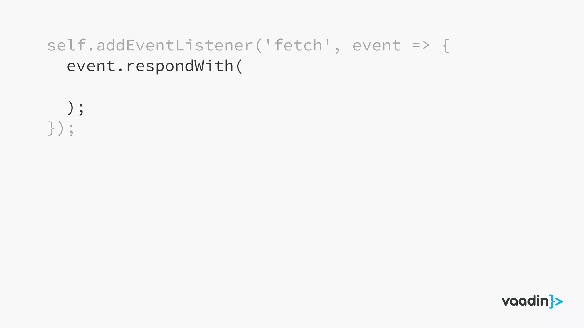 self.addEventListener('fetch', event => {
event.respondWith(
);
});
 