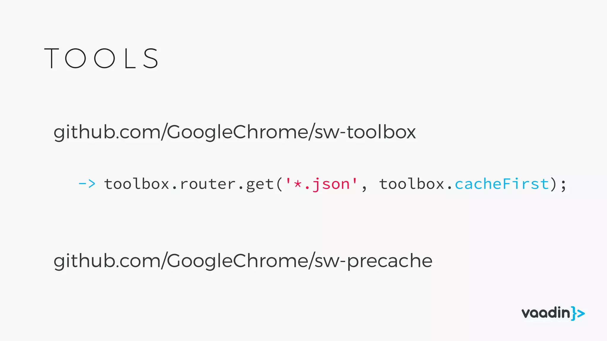 github.com/GoogleChrome/sw-precache
github.com/GoogleChrome/sw-toolbox
toolbox.router.get('*.json', toolbox.cacheFirst);->
T O O L S
 