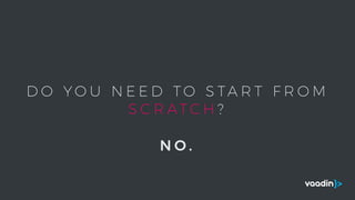 D O Y O U N E E D T O S TA R T F R O M
S C R AT C H ?
N O .
 