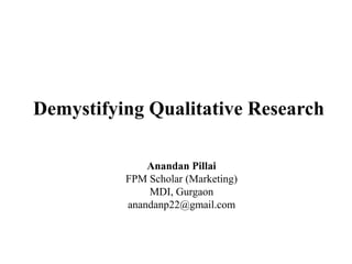 Demystifying Qualitative Research  AnandanPillai FPM Scholar (Marketing) MDI, Gurgaon anandanp22@gmail.com 