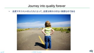 Journey into quality forever
• 品質マネジメントの人たちにとって、品質は終わりのない旅路なのである
© NISHI, Yasuharu
p.15
 