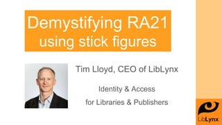 Demystifying RA21
using stick figures
Tim Lloyd, CEO of LibLynx
Identity & Access
for Libraries & Publishers
 