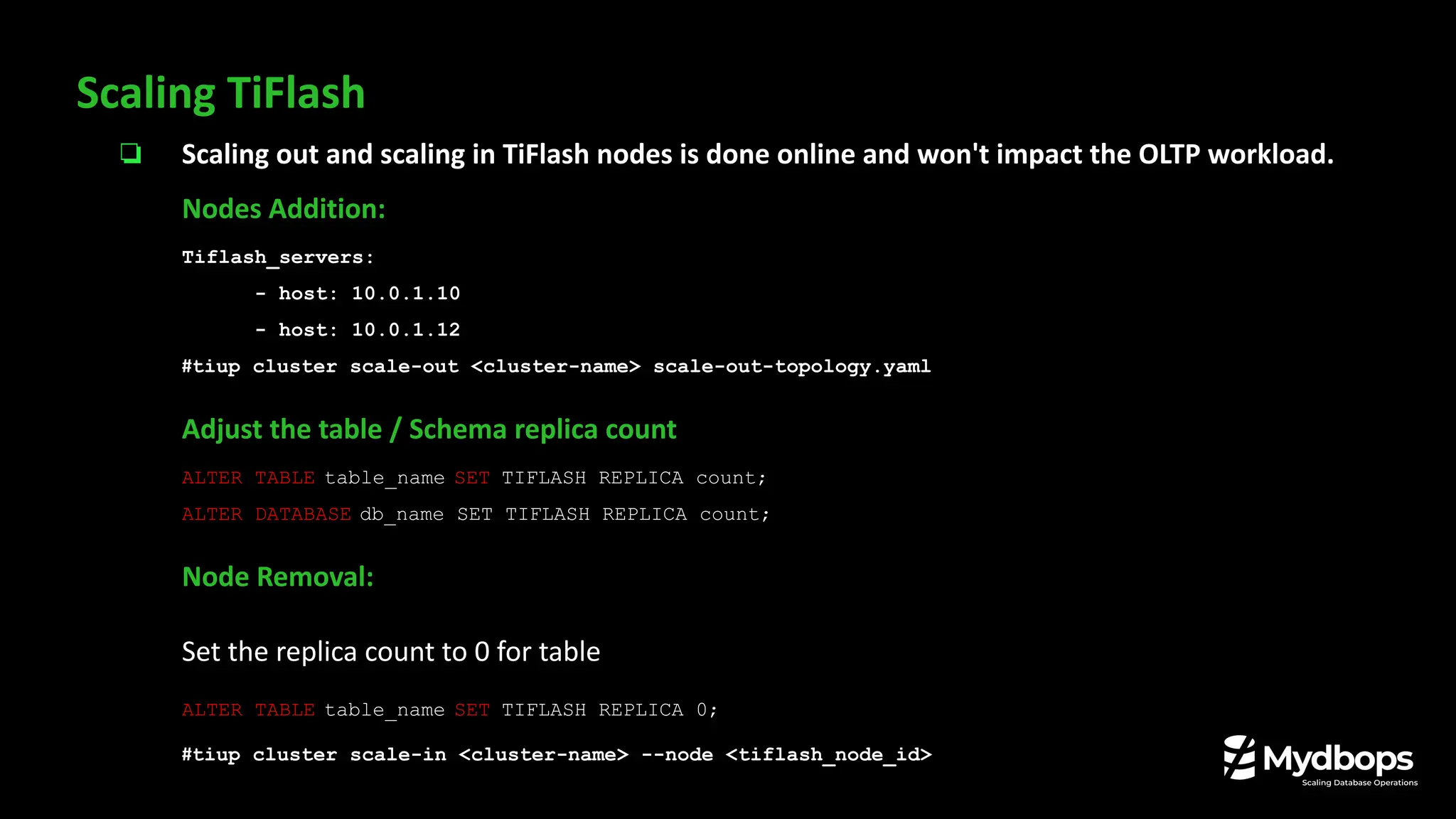 ❏ Scaling out and scaling in TiFlash nodes is done online and won't impact the OLTP workload.
Nodes Addition:
Tiflash_servers:
- host: 10.0.1.10
- host: 10.0.1.12
#tiup cluster scale-out <cluster-name> scale-out-topology.yaml
Adjust the table / Schema replica count
ALTER TABLE table_name SET TIFLASH REPLICA count;
ALTER DATABASE db_name SET TIFLASH REPLICA count;
Node Removal:
Set the replica count to 0 for table
ALTER TABLE table_name SET TIFLASH REPLICA 0;
#tiup cluster scale-in <cluster-name> --node <tiflash_node_id>
Scaling TiFlash
 