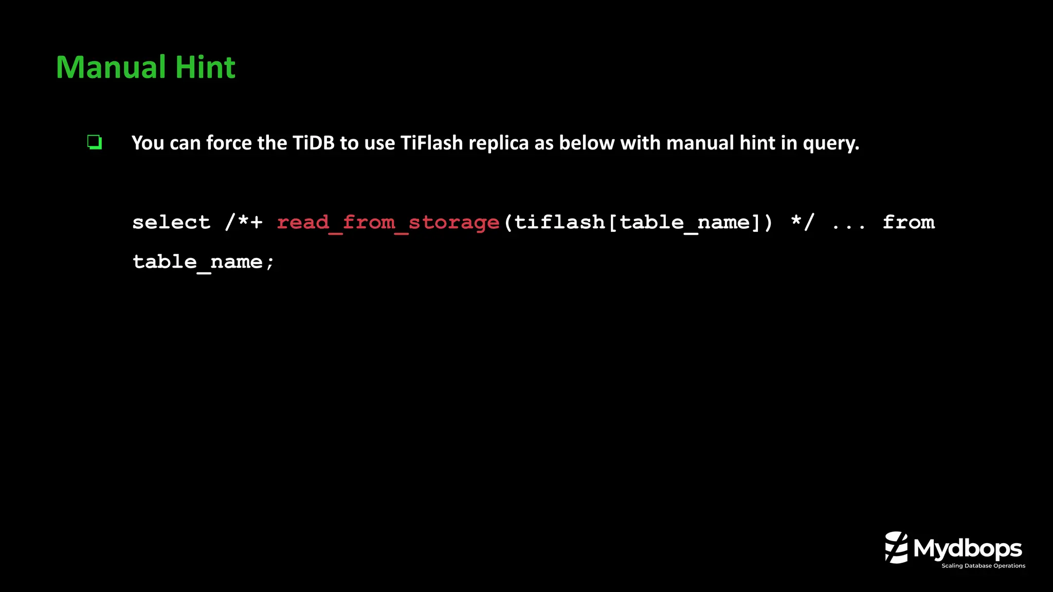 ❏ You can force the TiDB to use TiFlash replica as below with manual hint in query.
select /*+ read_from_storage(tiflash[table_name]) */ ... from
table_name;
Manual Hint
 