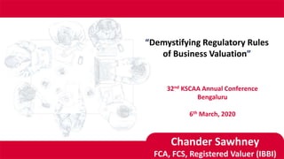 “Demystifying Regulatory Rules
of Business Valuation”
32nd KSCAA Annual Conference
Bengaluru
6th March, 2020
Chander Sawhney
FCA, FCS, Registered Valuer (IBBI)
 