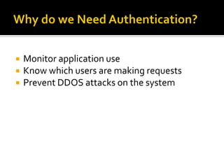    Monitor application use
   Know which users are making requests
   Prevent DDOS attacks on the system
 