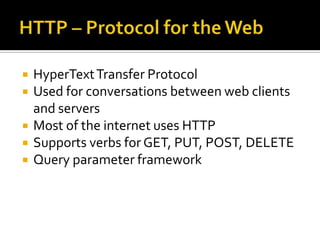    HyperText Transfer Protocol
   Used for conversations between web clients
    and servers
   Most of the internet uses HTTP
   Supports verbs for GET, PUT, POST, DELETE
   Query parameter framework
 