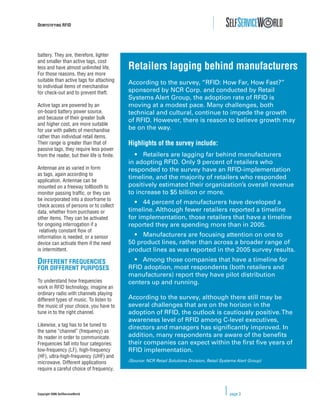DEMYSTIFYING RFID




battery. They are, therefore, lighter
and smaller than active tags, cost
less and have almost unlimited life.        Retailers lagging behind manufacturers
For those reasons, they are more
suitable than active tags for attaching
                                            According to the survey, “RFID: How Far, How Fast?”
to individual items of merchandise
for check-out and to prevent theft.         sponsored by NCR Corp. and conducted by Retail
                                            Systems Alert Group, the adoption rate of RFID is
Active tags are powered by an               moving at a modest pace. Many challenges, both
on-board battery power source,              technical and cultural, continue to impede the growth
and because of their greater bulk
                                            of RFID. However, there is reason to believe growth may
and higher cost, are more suitable
for use with pallets of merchandise         be on the way.
rather than individual retail items.
Their range is greater than that of         Highlights of the survey include:
passive tags, they require less power
from the reader, but their life is ﬁnite.     • Retailers are lagging far behind manufacturers
                                            in adopting RFID. Only 9 percent of retailers who
Antennae are as varied in form              responded to the survey have an RFID-implementation
as tags, again according to
application. Antennae can be
                                            timeline, and the majority of retailers who responded
mounted on a freeway tollbooth to           positively estimated their organization’s overall revenue
monitor passing trafﬁc, or they can         to increase to $5 billion or more.
be incorporated into a doorframe to
                                              • 44 percent of manufacturers have developed a
check access of persons or to collect
data, whether from purchases or             timeline. Although fewer retailers reported a timeline
other items. They can be activated          for implementation, those retailers that have a timeline
for ongoing interrogation if a              reported they are spending more than in 2005.
 relatively constant ﬂow of
information is needed, or a sensor            • Manufacturers are focusing attention on one to
device can activate them if the need        50 product lines, rather than across a broader range of
is intermittent.                            product lines as was reported in the 2005 survey results.
DIFFERENT FREQUENCIES                         • Among those companies that have a timeline for
FOR DIFFERENT PURPOSES                      RFID adoption, most respondents (both retailers and
                                            manufacturers) report they have pilot distribution
To understand how frequencies               centers up and running.
work in RFID technology, imagine an
ordinary radio with channels playing
different types of music. To listen to      According to the survey, although there still may be
the music of your choice, you have to       several challenges that are on the horizon in the
tune in to the right channel.               adoption of RFID, the outlook is cautiously positive. The
                                            awareness level of RFID among C-level executives,
Likewise, a tag has to be tuned to
                                            directors and managers has signiﬁcantly improved. In
the same “channel” (frequency) as
its reader in order to communicate.         addition, many respondents are aware of the beneﬁts
Frequencies fall into four categories:      their companies can expect within the ﬁrst ﬁve years of
low-frequency (LF), high-frequency          RFID implementation.
(HF), ultra-high-frequency (UHF) and
microwave. Different applications           (Source: NCR Retail Solutions Division, Retail Systems Alert Group)
require a careful choice of frequency,



Copyright 2006 SelfServiceWorld                                                                page 3
 