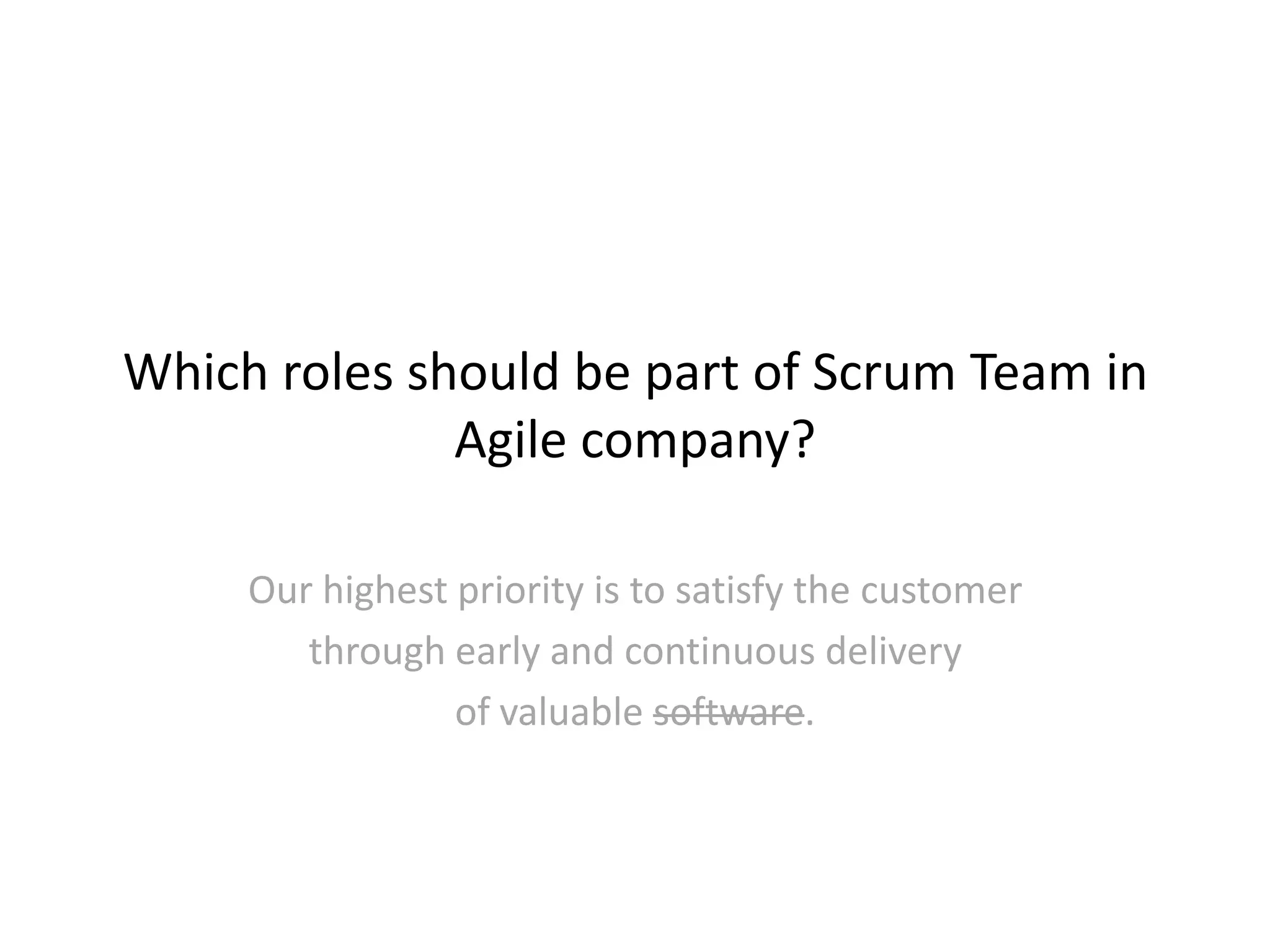 Which roles should be part of Scrum Team in
Agile company?
Our highest priority is to satisfy the customer
through early and continuous delivery
of valuable software.
 