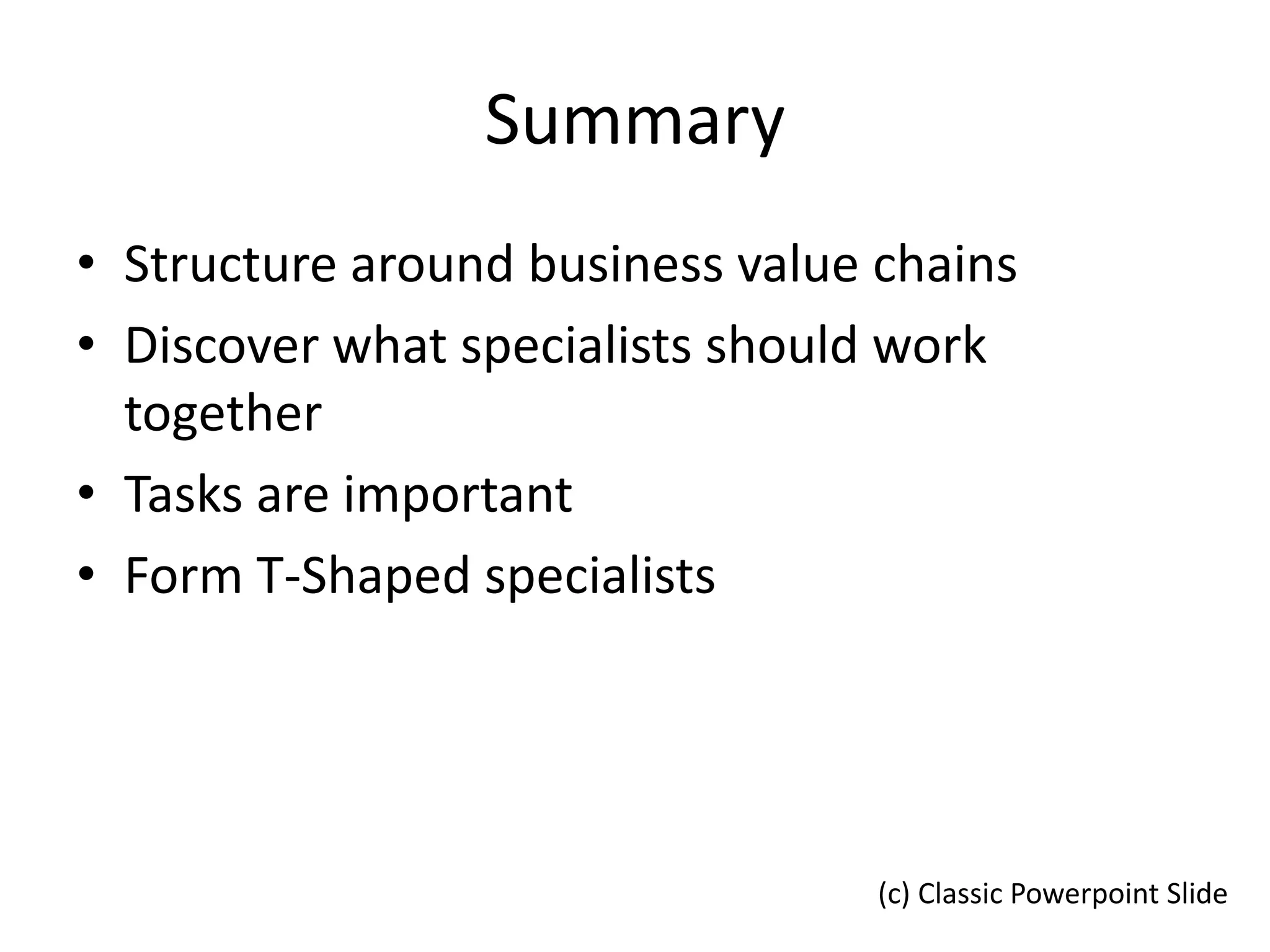 Summary
• Structure around business value chains
• Discover what specialists should work
together
• Tasks are important
• Form T-Shaped specialists
(c) Classic Powerpoint Slide
 
