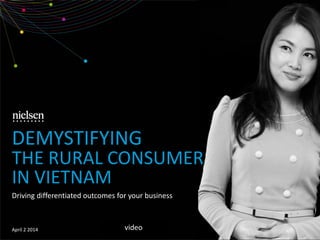 Driving differentiated outcomes for your business
April 2 2014
DEMYSTIFYING
THE RURAL CONSUMER
IN VIETNAM
video
 