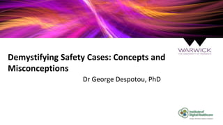 Demystifying Safety Cases: Concepts and
Misconceptions
Dr George Despotou, PhD
 