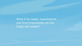 What if my needs, requirements
and more importantly, my Use
Cases, are unique?
 