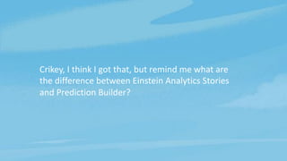 Crikey, I think I got that, but remind me what are
the difference between Einstein Analytics Stories
and Prediction Builder?
 
