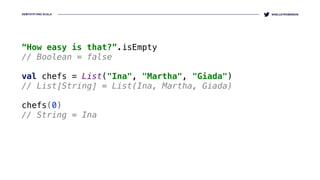 DEMYSTIFYING SCALA @KELLEYROBINSON
“How easy is that?”.isEmpty
// Boolean = false
val chefs = List("Ina", "Martha", "Giada")
// List[String] = List(Ina, Martha, Giada)
chefs(0)
// String = Ina
 