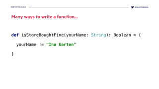 DEMYSTIFYING SCALA @KELLEYROBINSON
def isStoreBoughtFine(yourName: String): Boolean = {
 
yourName != "Ina Garten"
}
Many ways to write a function...
 