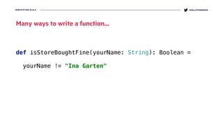DEMYSTIFYING SCALA @KELLEYROBINSON
def isStoreBoughtFine(yourName: String): Boolean =
 
yourName != "Ina Garten"
Many ways to write a function...
 
