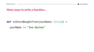 DEMYSTIFYING SCALA @KELLEYROBINSON
def isStoreBoughtFine(yourName: String) =
 
yourName != "Ina Garten"
Many ways to write a function...
 