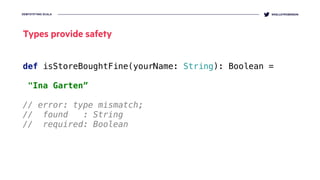 DEMYSTIFYING SCALA @KELLEYROBINSON
def isStoreBoughtFine(yourName: String): Boolean =
 
"Ina Garten”
// error: type mismatch;
// found : String
// required: Boolean
Types provide safety
 
