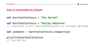 DEMYSTIFYING SCALA @KELLEYROBINSON
val barefootContessa = "Ina Garten”
 
val barefootContessa = "Kelley Robinson" 
// <console> error: barefootContessa is already defined
val yasKween = barefootContessa.toUpperCase
println(barefootContessa)
// Ina Garten
Data is immutable by default
 