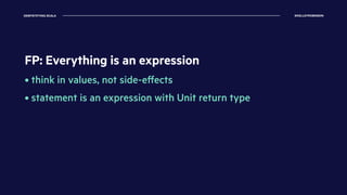 DEMYSTIFYING SCALA @KELLEYROBINSON
FP: Everything is an expression
• think in values, not side-eﬀects
• statement is an expression with Unit return type
 