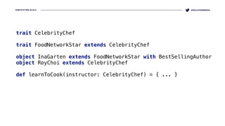 DEMYSTIFYING SCALA @KELLEYROBINSON
trait CelebrityChef 
 
trait FoodNetworkStar extends CelebrityChef 
object InaGarten extends FoodNetworkStar with BestSellingAuthor
object RoyChoi extends CelebrityChef
def learnToCook(instructor: CelebrityChef) = { ... }
 