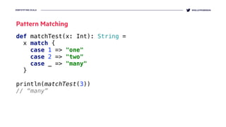DEMYSTIFYING SCALA @KELLEYROBINSON
def matchTest(x: Int): String =
x match { 
case 1 => "one" 
case 2 => "two" 
case _ => "many" 
}
println(matchTest(3))
// “many”
Pattern Matching
 