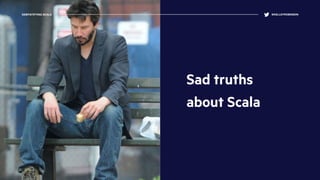 Sad truths
about Scala
DEMYSTIFYING SCALA @KELLEYROBINSON
 