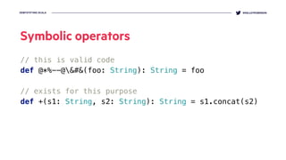 DEMYSTIFYING SCALA @KELLEYROBINSON
Symbolic operators
// this is valid code
def @*%--@&#&(foo: String): String = foo
// exists for this purpose
def +(s1: String, s2: String): String = s1.concat(s2)
 