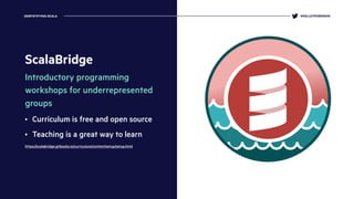 ScalaBridge
Introductory programming
workshops for underrepresented
groups
• Curriculum is free and open source
• Teaching is a great way to learn
https://scalabridge.gitbooks.io/curriculum/content/setup/setup.html
$
@KELLEYROBINSONDEMYSTIFYING SCALA
 