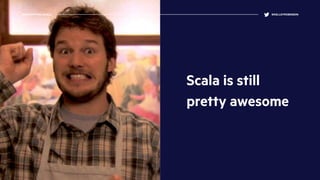 Scala is still
pretty awesome
DEMYSTIFYING SCALA @KELLEYROBINSON
 