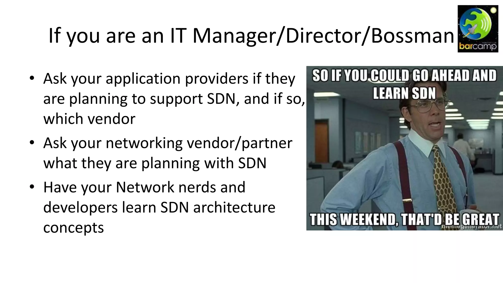 If you are an IT Manager/Director/Bossman
• Ask your application providers if they
are planning to support SDN, and if so,
which vendor
• Ask your networking vendor/partner
what they are planning with SDN
• Have your Network nerds and
developers learn SDN architecture
concepts
 