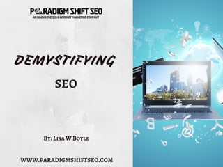 DEMYSTIFYING
SEO
By: Lisa W Boyle
WWW.PARADIGMSHIFTSEO.COM
Tips On How to Get
Your Website Found
Online
&
 