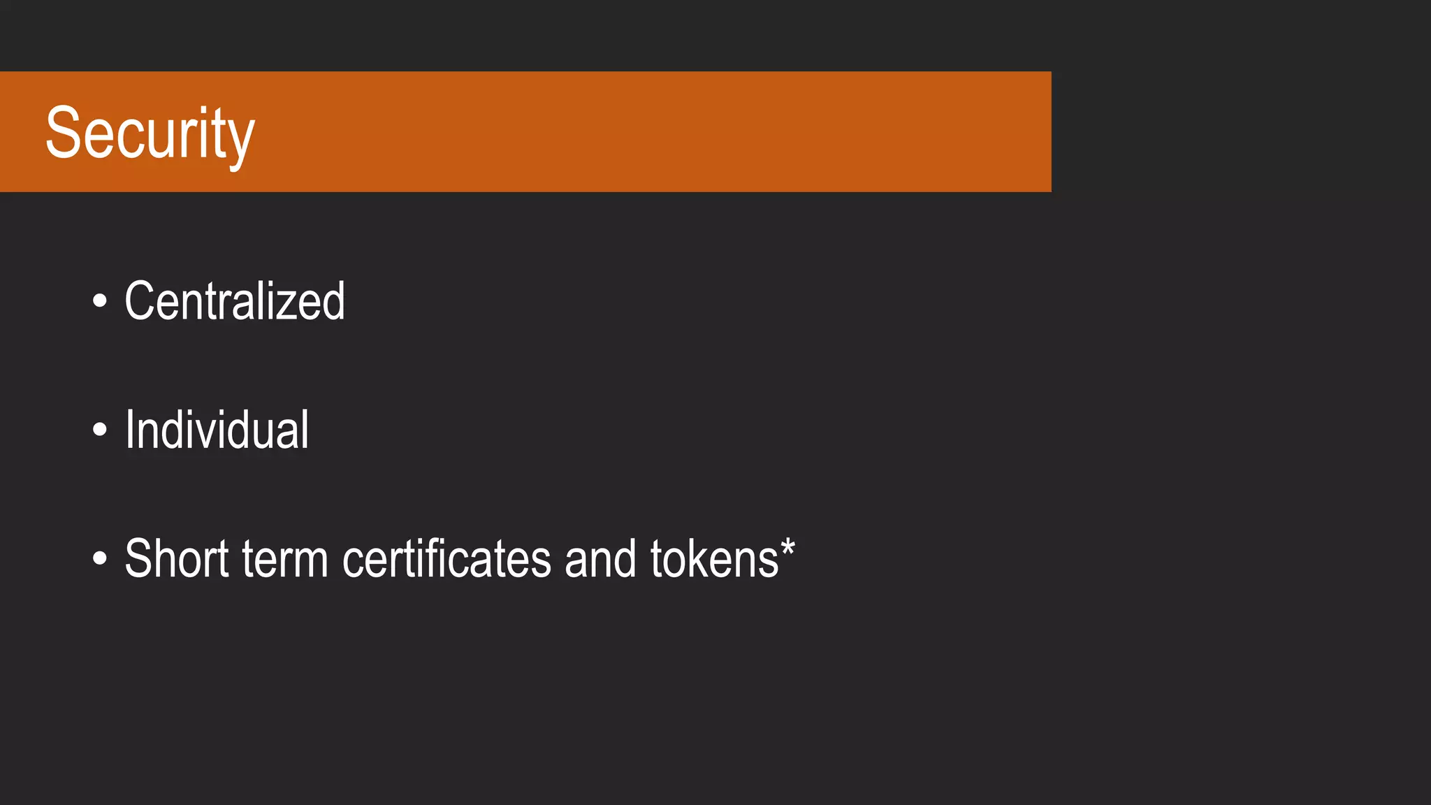 Security
• Centralized
• Individual
• Short term certificates and tokens*
 