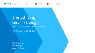 Erik Flowers – @Erik_UX
January 21, 2016 - O’Reilly Design Conference
Demystifying
Service Design
#OReillyDesign
#IntuitDesign
#DesignForDelight
 