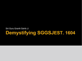 Siri Guru Granth Sahib Ji

Demystifying SGGSJEST. 1604
 
