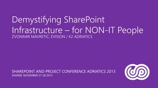 SHAREPOINT AND PROJECT CONFERENCE ADRIATICS 2013
ZAGREB, NOVEMBER 27-28 2013
Demystifying SharePoint
Infrastructure – for NON-IT People
ZVONIMIR MAVRETIĆ, EVISION / K2 ADRIATICS
 