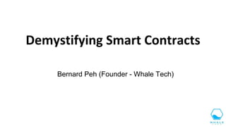 Demystifying Smart Contracts
Bernard Peh (Founder - Whale Tech)
 