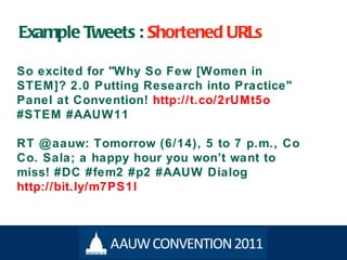 Example Tweets :  Shortened URLs So excited for "Why So Few [Women in STEM]? 2.0 Putting Research into Practice" Panel at Convention!  http://t.co/2rUMt5o  #STEM #AAUW11 RT @aauw: Tomorrow (6/14), 5 to 7 p.m., Co Co. Sala; a happy hour you won ’t want to miss! #DC #fem2 #p2 #AAUW Dialog  http://bit.ly/m7PS1l 