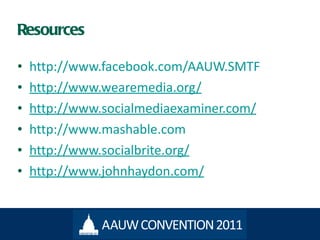Resources http://www.facebook.com/AAUW.SMTF http://www.wearemedia.org/ http ://www.socialmediaexaminer.com / http://www.mashable.com http ://www.socialbrite.org / http ://www.johnhaydon.com/ 