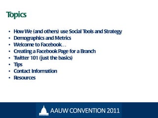 Topics How We (and others) use Social Tools and Strategy Demographics and Metrics Welcome to Facebook… Creating a Facebook Page for a Branch Twitter 101 (just the basics) Tips Contact Information Resources 