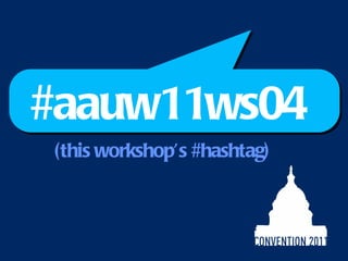 #aauw11ws04 (this workshop ’s #hashtag) 