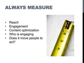 ALWAYS MEASURE
• Reach
• Engagement
• Content optimization
• Who is engaging
• Does it move people to
act?
 