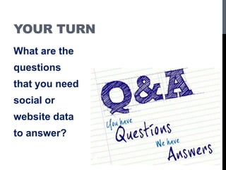 YOUR TURN
What are the
questions
that you need
social or
website data
to answer?
 